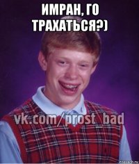 имран, го трахаться?) 