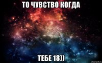 то чувство когда тебе 18))