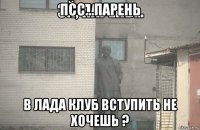 псс...парень в лада клуб вступить не хочешь ?