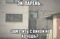  замутить с викой не хочешь?