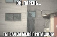  ты зачем меня притащил?