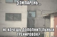 эй парень не хочешь дополнительных тренировок?