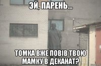  томка вже повів твою мамку в деканат?