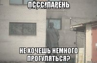 пссс, парень не хочешь немного прогуляться?