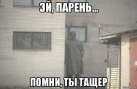  помни, ты тащер