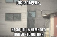 псс, парень не хочешь немного палеонтологии?