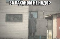 за паханом не надо? 