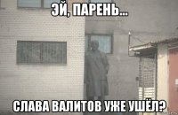  слава валитов уже ушёл?