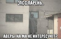 псс парень аверы на ма не интересуют?