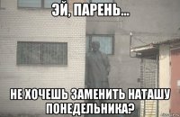  не хочешь заменить наташу понедельника?