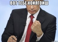 вот тебе койягойш 