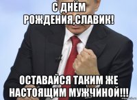 с днём рождения,славик! оставайся таким же настоящим мужчиной!!!