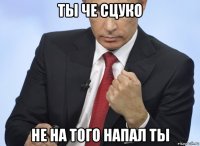 ты че сцуко не на того напал ты