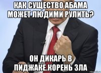 как существо абама может людими рулить? он дикарь в пиджаке.корень зла