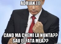 adrian.))) cand ma chemi la nunta?? sau ei fata mea??