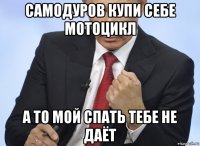 самодуров купи себе мотоцикл а то мой спать тебе не даёт