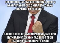 рогоносец чарльз английский друг и брат арабов.породнила его диана царство ей небесное так вот этот не мужик рассуждает про путина.ничтожный гад и рот твой гадский засохни.рога пили