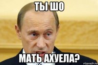 ты шо мать ахуела?