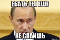 ебать ты еше не спаишь