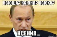 ксюша? ксюня? ксюха? ксения...