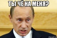 ты чё на меня? 