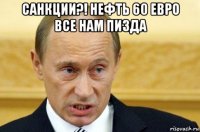 санкции?! нефть 60 евро все нам пизда 