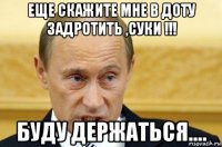 еще скажите мне в доту задротить ,суки !!! буду держаться....