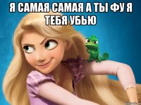 я самая самая а ты фу я тебя убью 