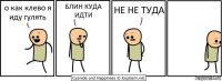 о как клево я иду гулять БЛИН КУДА ИДТИ НЕ НЕ ТУДА