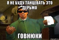 я не буду танцевать это дерьмо говнюки