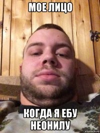 мое лицо когда я ебу неонилу