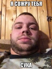 я сожру тебя сука