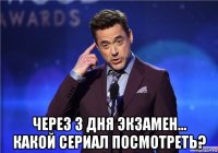  через 3 дня экзамен... какой сериал посмотреть?