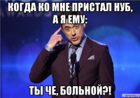 когда ко мне пристал нуб, а я ему: ты че, больной?!