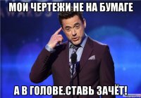 мои чертежи не на бумаге а в голове.ставь зачёт!