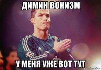 димин вонизм у меня уже вот тут