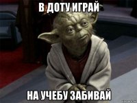 в доту играй на учебу забивай