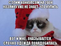 с этим конкурсом на 24ок хозяйку уже не знает, что купить вот и мне , оказывается, срочно одежда понадобилась.