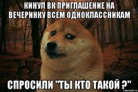 кинул вк приглашение на вечеринку всем одноклассникам спросили "ты кто такой ?"