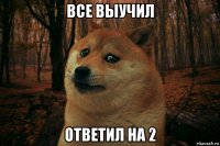 все выучил ответил на 2