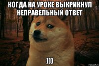 когда на уроке выкрикнул неправельный ответ )))