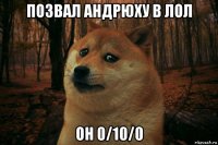 позвал андрюху в лол он 0/10/0