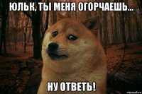 юльк, ты меня огорчаешь... ну ответь!