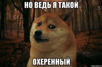 но ведь я такой охеренный