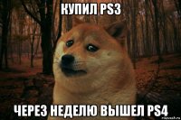 купил ps3 через неделю вышел ps4