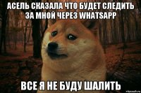 асель сказала что будет следить за мной через whatsapp все я не буду шалить