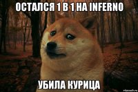 остался 1 в 1 на inferno убила курица