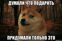 думали что подарить придумали только это