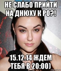 не слабо прийти на днюху к ро?! 15.12.14 ждем тебя в 20:00)