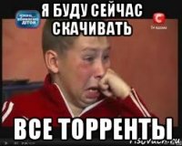 я буду сейчас скачивать все торренты